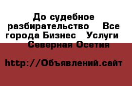 До судебное разбирательство. - Все города Бизнес » Услуги   . Северная Осетия